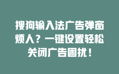 搜狗输入法广告弹窗烦人？一键设置轻松关闭广告困扰！ 二