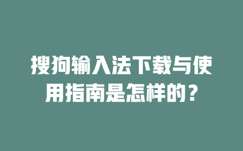 搜狗输入法下载与使用指南是怎样的？ 二