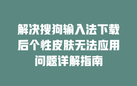 解决搜狗输入法下载后个性皮肤无法应用问题详解指南 二