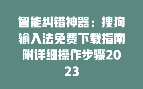 智能纠错神器：搜狗输入法免费下载指南附详细操作步骤2023 二