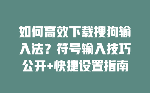 如何高效下载搜狗输入法？符号输入技巧公开+快捷设置指南 二