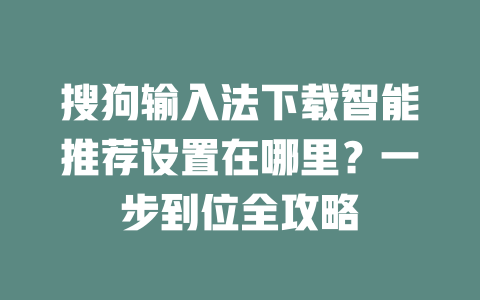 搜狗输入法下载智能推荐设置在哪里？一步到位全攻略 二