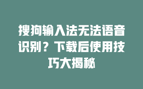 搜狗输入法无法语音识别？下载后使用技巧大揭秘 二