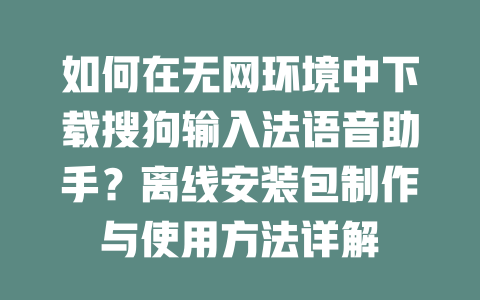 如何在无网环境中下载搜狗输入法语音助手?离线安装包制作与使用方法详解 二