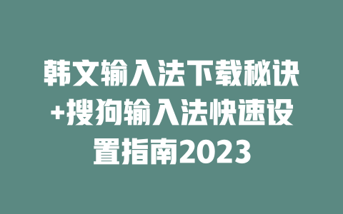 韩文输入法下载秘诀+搜狗输入法快速设置指南2023 二