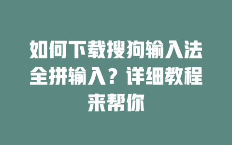 如何下载搜狗输入法全拼输入？详细教程来帮你 二