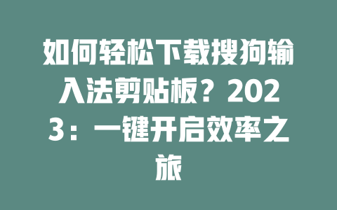 如何轻松下载搜狗输入法剪贴板？2023：一键开启效率之旅 二