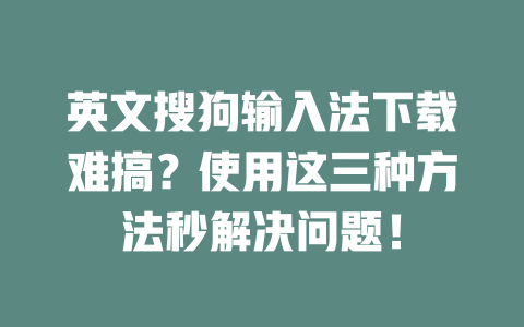 英文搜狗输入法下载难搞？使用这三种方法秒解决问题！ 二