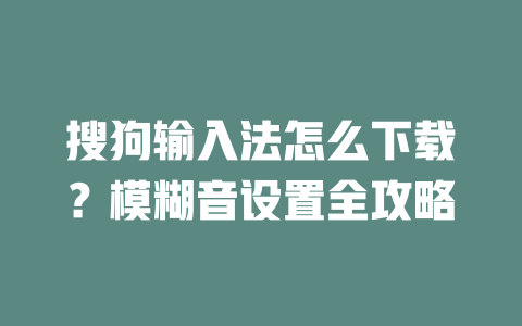 搜狗输入法怎么下载？模糊音设置全攻略 二